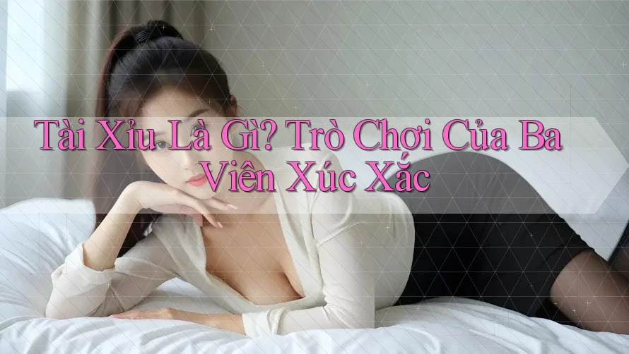 Tài Xỉu Là Gì? Trò Chơi Của Ba Viên Xúc Xắc