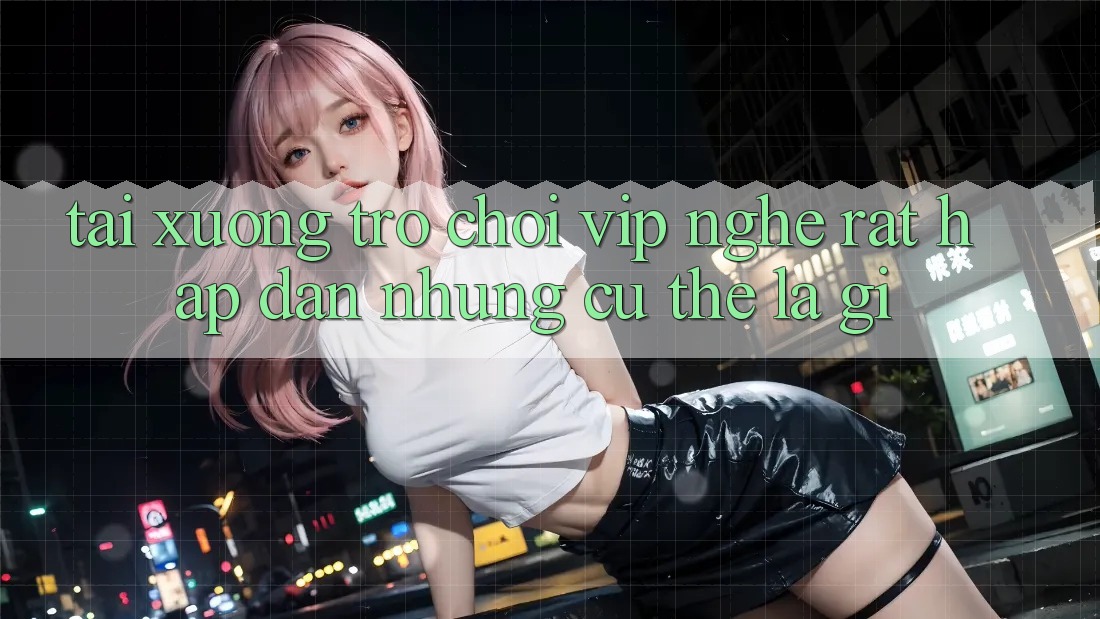 “Tải Xuống Trò Chơi VIP” – Nghe Rất Hấp Dẫn, Nhưng Cụ Thể Là Gì?