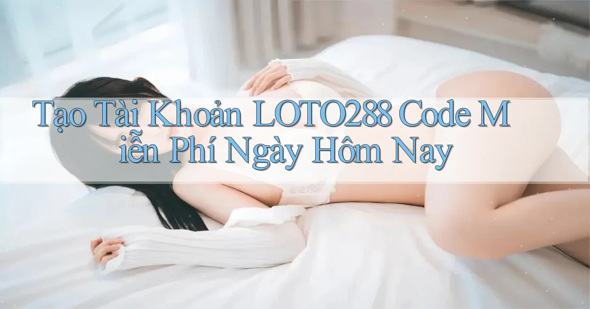 tạo tài khoản loto288 code miễn phí ngày hôm nay