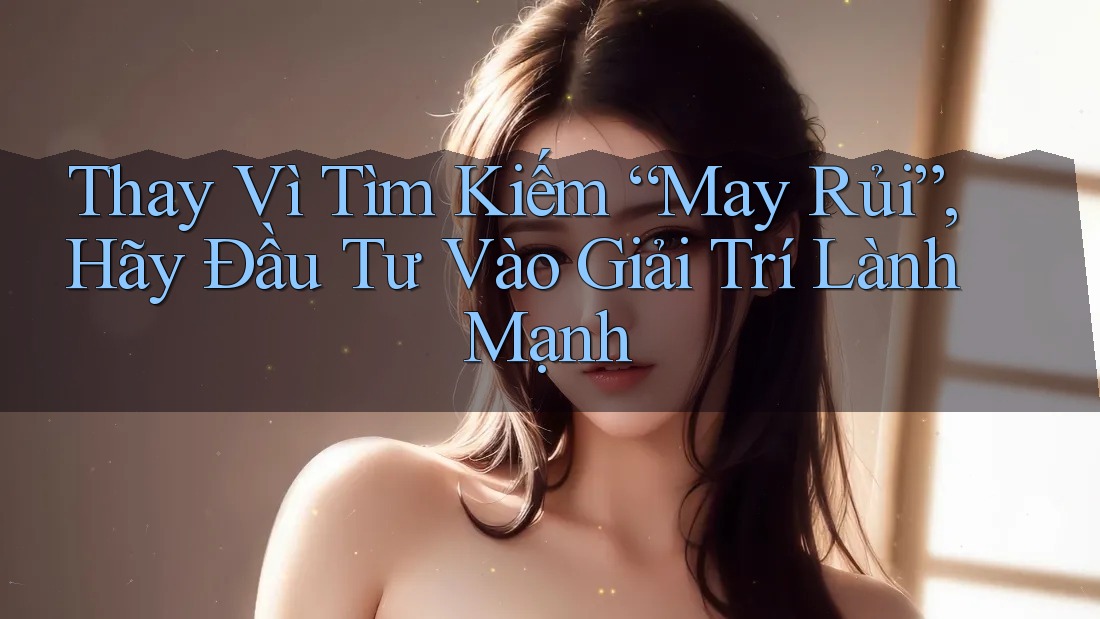 Thay Vì Tìm Kiếm “May Rủi”, Hãy Đầu Tư Vào Giải Trí Lành Mạnh