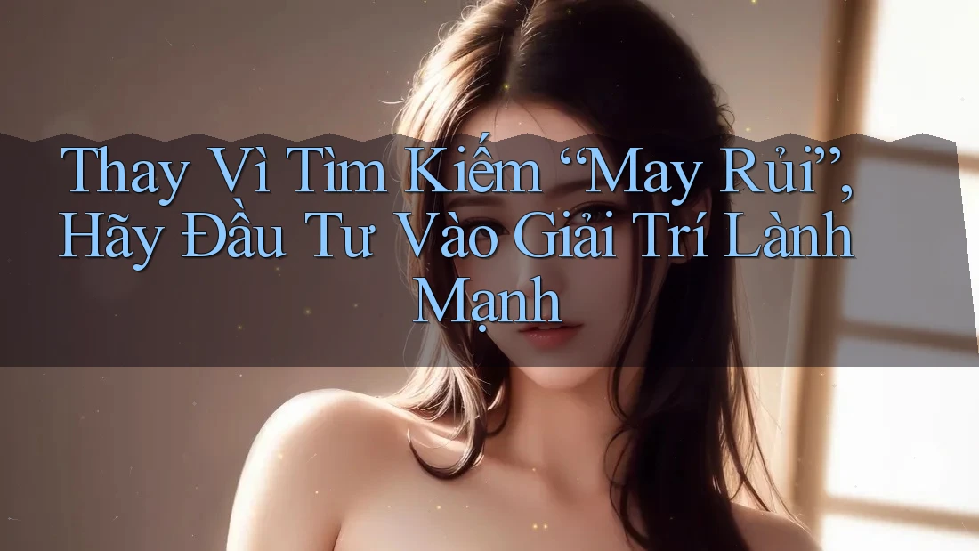 Thay Vì Tìm Kiếm “May Rủi”, Hãy Đầu Tư Vào Giải Trí Lành Mạnh