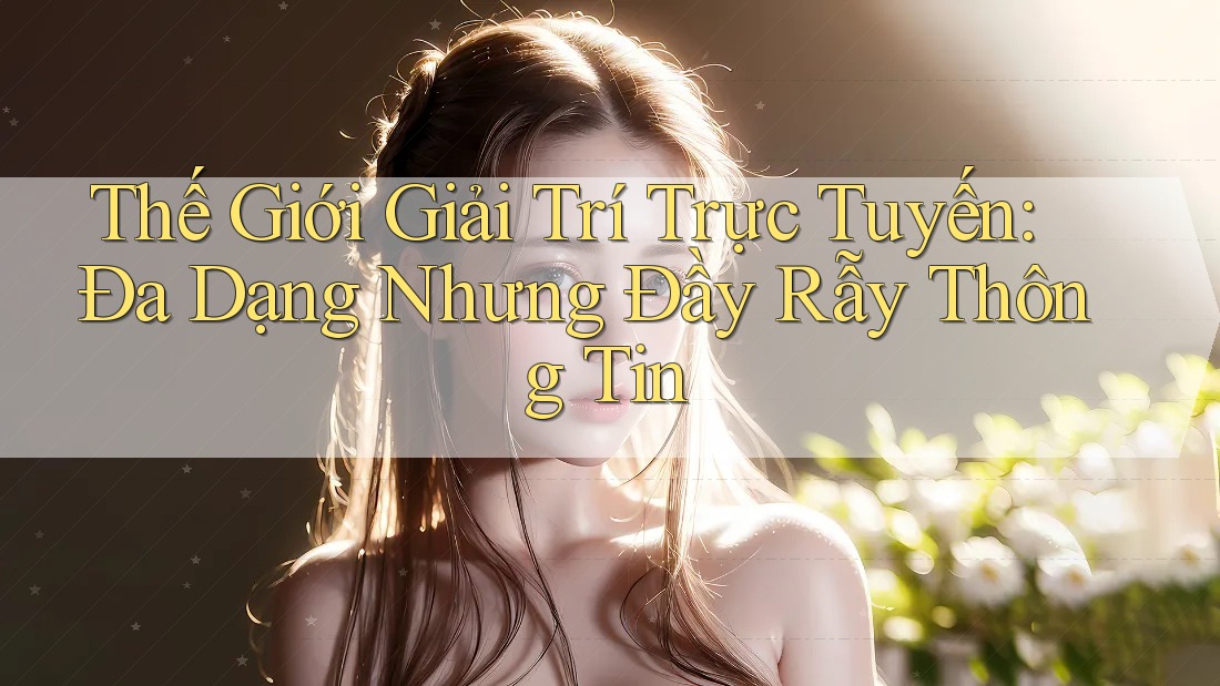 Thế Giới Giải Trí Trực Tuyến: Đa Dạng Nhưng Đầy Rẫy Thông Tin