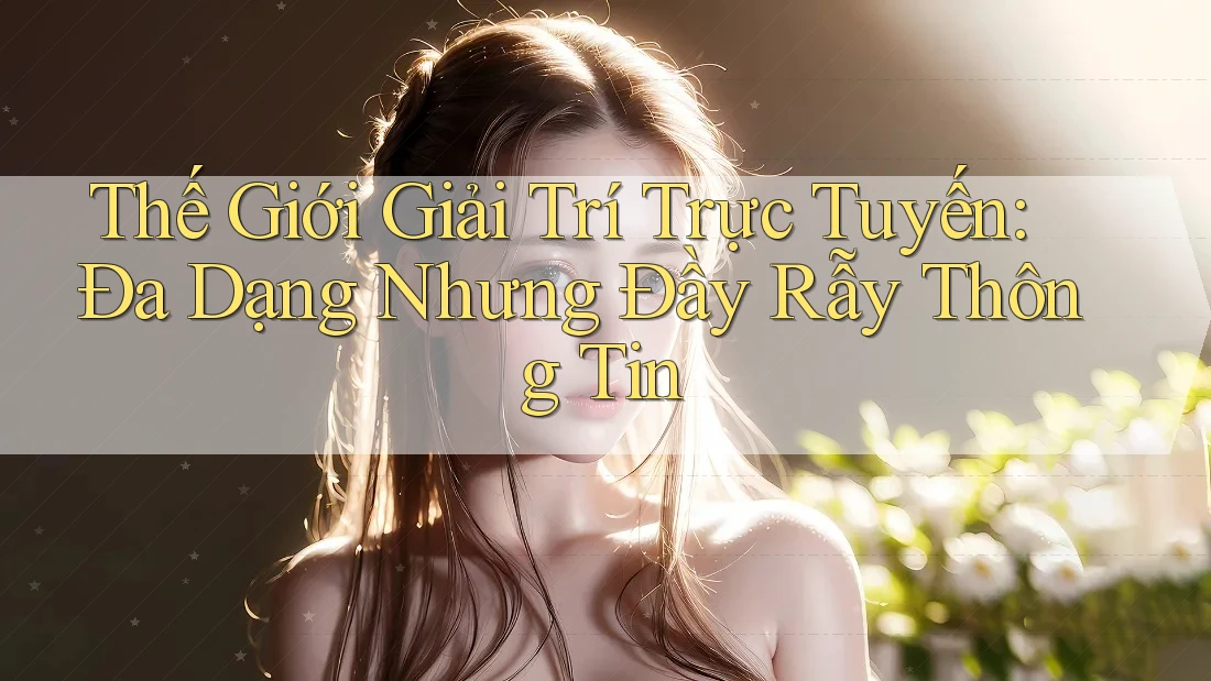 Thế Giới Giải Trí Trực Tuyến: Đa Dạng Nhưng Đầy Rẫy Thông Tin