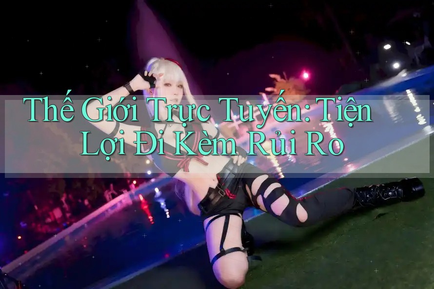 Thế Giới Trực Tuyến: Tiện Lợi Đi Kèm Rủi Ro