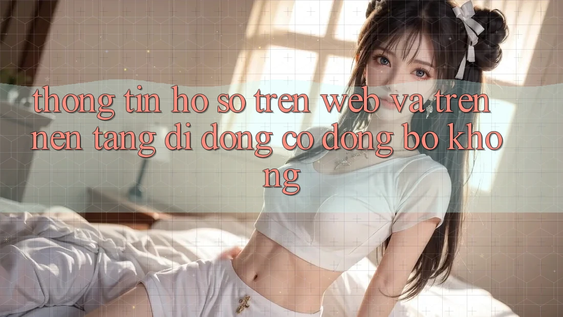 Thông tin hồ sơ trên web và trên nền tảng di động có đồng bộ không?