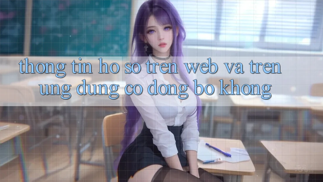 Thông tin hồ sơ trên web và trên ứng dụng có đồng bộ không?