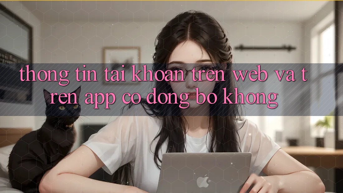 Thông tin tài khoản trên web và trên app có đồng bộ không?