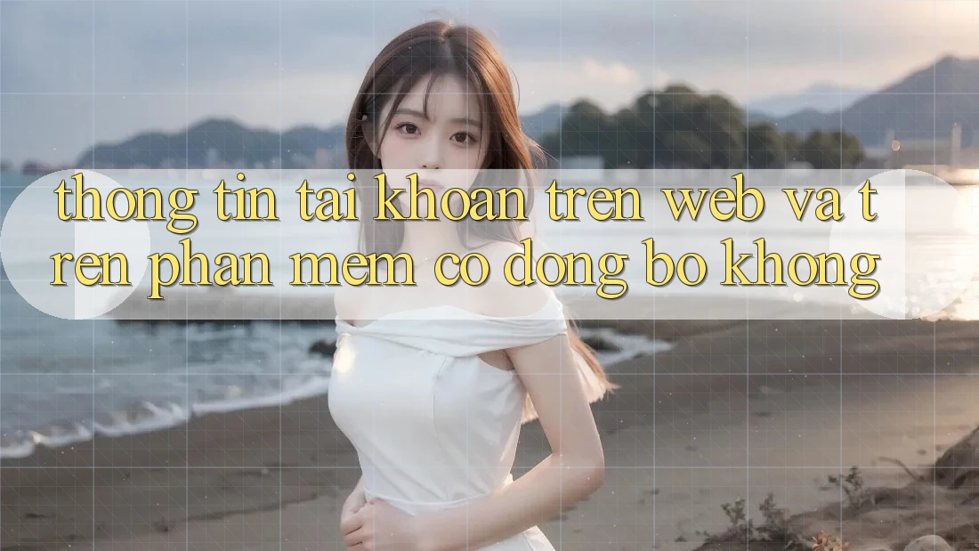 Thông tin tài khoản trên web và trên phần mềm có đồng bộ không?
