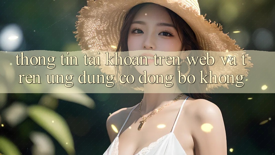 Thông tin tài khoản trên web và trên ứng dụng có đồng bộ không?