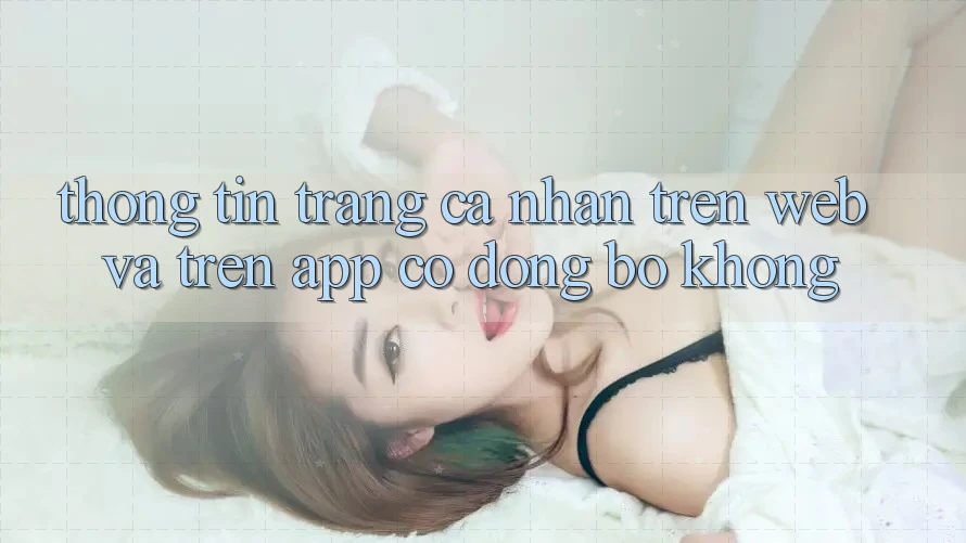 Thông tin trang cá nhân trên web và trên app có đồng bộ không?