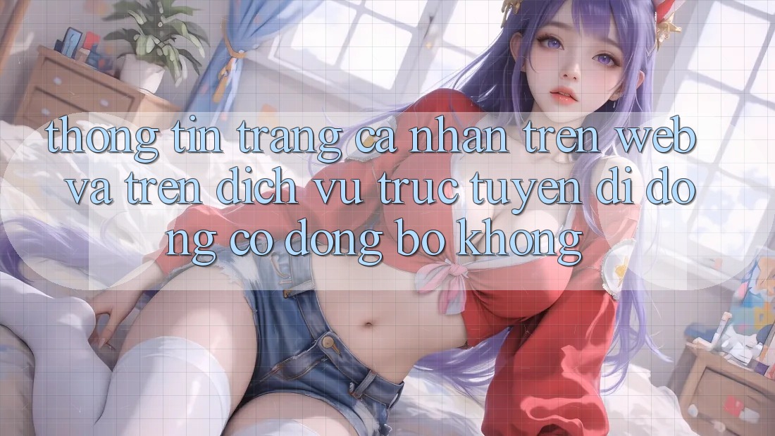 Thông tin trang cá nhân trên web và trên dịch vụ trực tuyến di động có đồng bộ không?