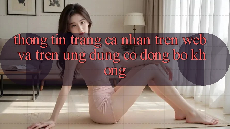 Thông tin trang cá nhân trên web và trên ứng dụng có đồng bộ không?