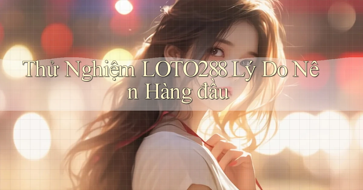 thử nghiệm loto288 lý do nên hàng đầu