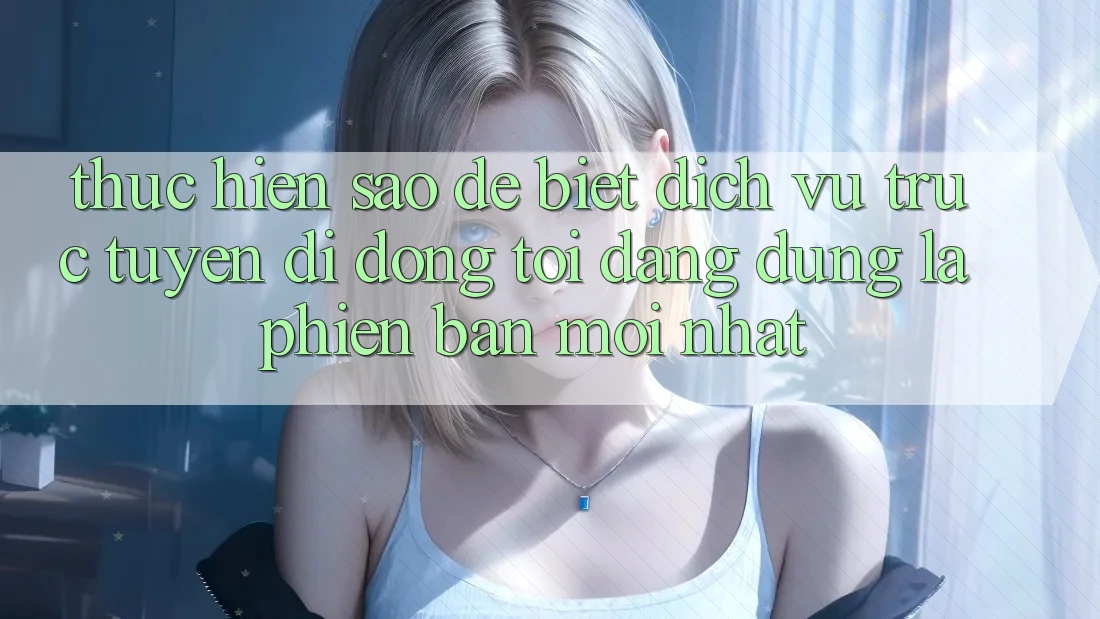 Thực hiện sao để biết dịch vụ trực tuyến di động tôi đang dùng là phiên bản mới nhất?