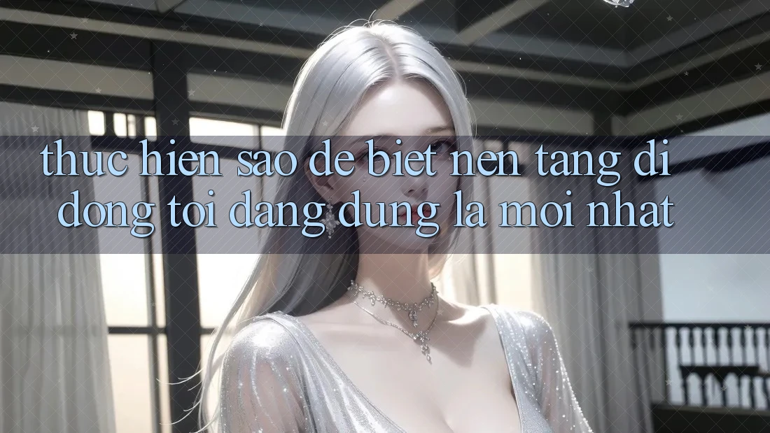 Thực hiện sao để biết nền tảng di động tôi đang dùng là mới nhất?