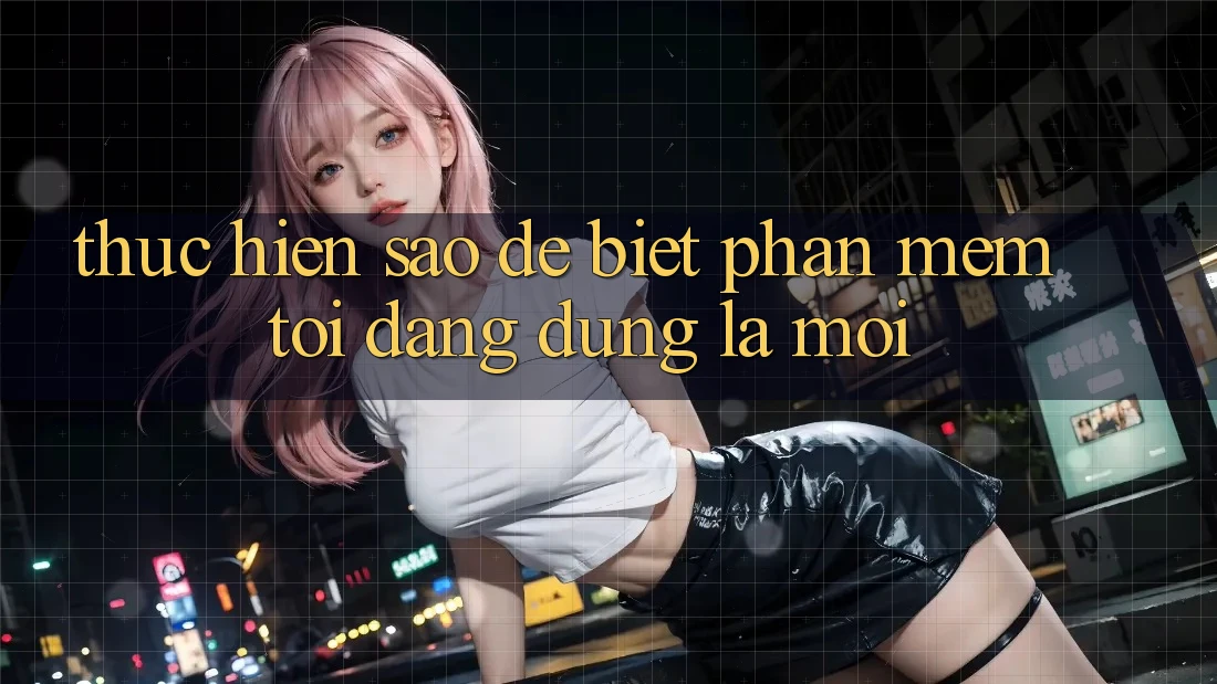 Thực hiện sao để biết phần mềm tôi đang dùng là mới?