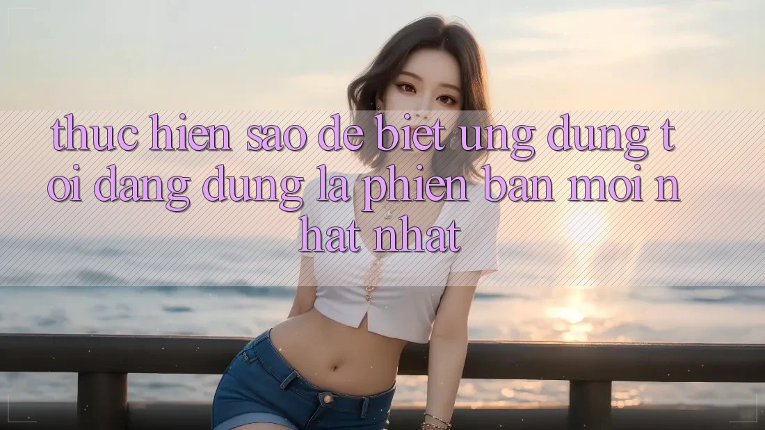 Thực hiện sao để biết ứng dụng tôi đang dùng là phiên bản mới nhất nhất?