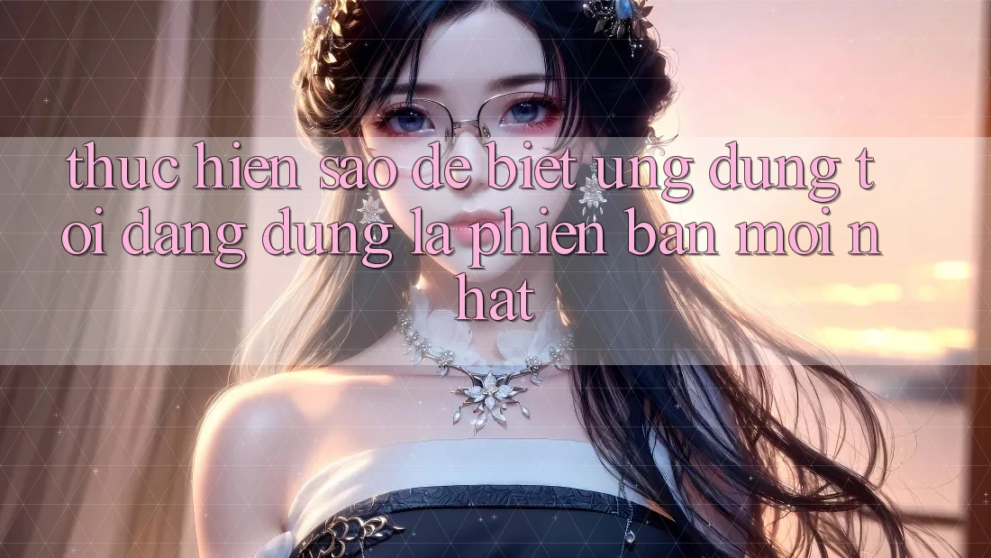 Thực hiện sao để biết ứng dụng tôi đang dùng là phiên bản mới nhất?