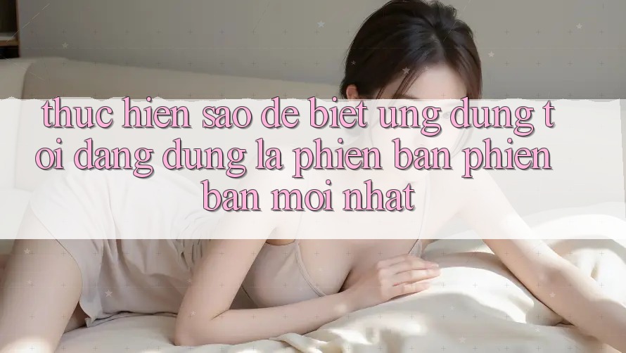 Thực hiện sao để biết ứng dụng tôi đang dùng là phiên bản phiên bản mới nhất?