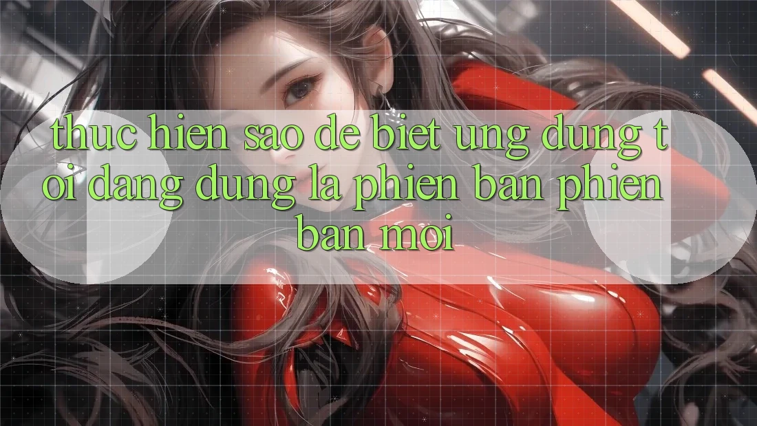 Thực hiện sao để biết ứng dụng tôi đang dùng là phiên bản phiên bản mới?