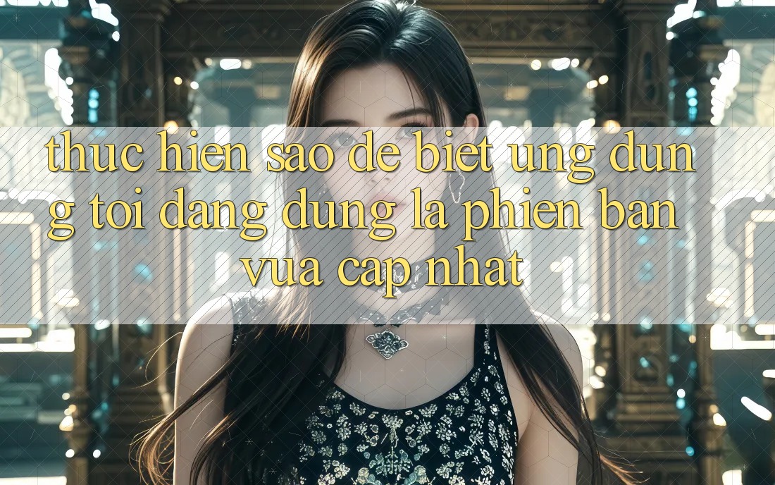 Thực hiện sao để biết ứng dụng tôi đang dùng là phiên bản vừa cập nhật?