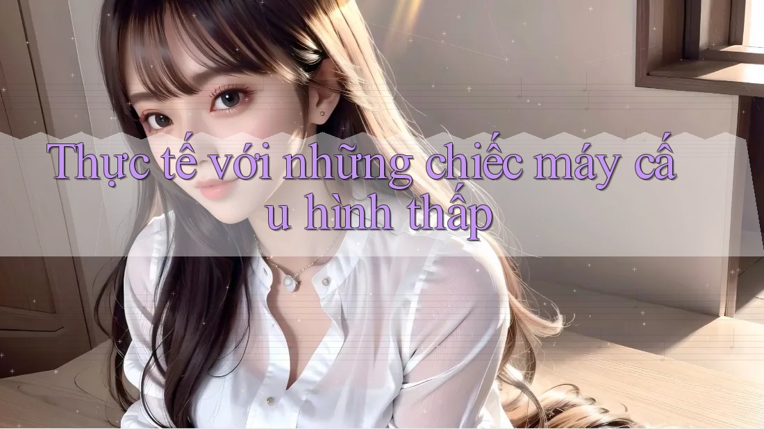 Thực tế với những chiếc máy cấu hình thấp