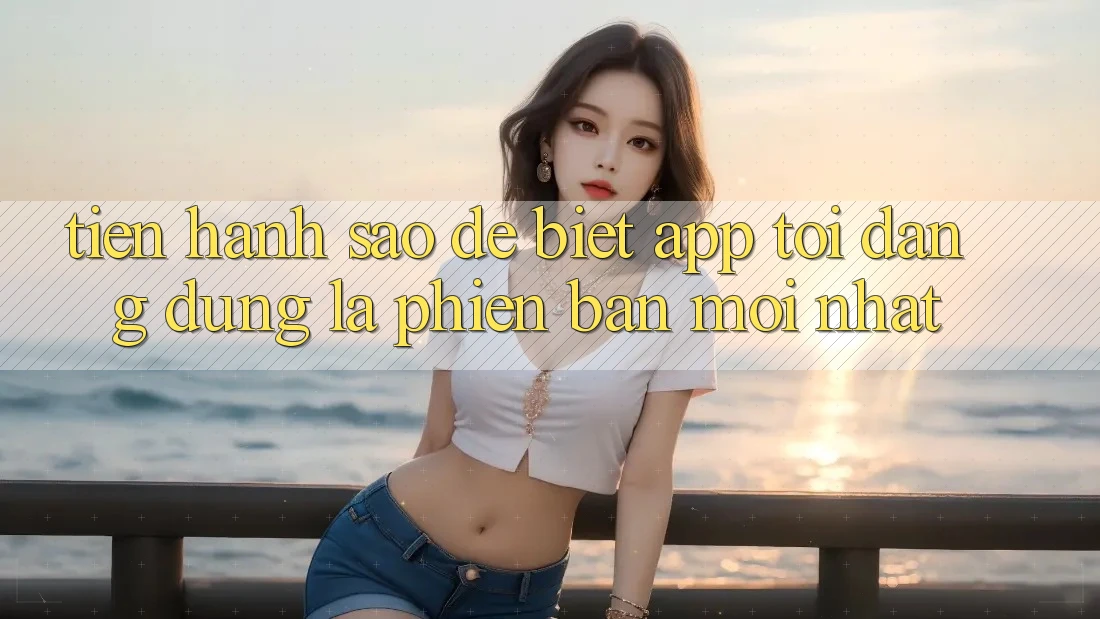 Tiến hành sao để biết app tôi đang dùng là phiên bản mới nhất?