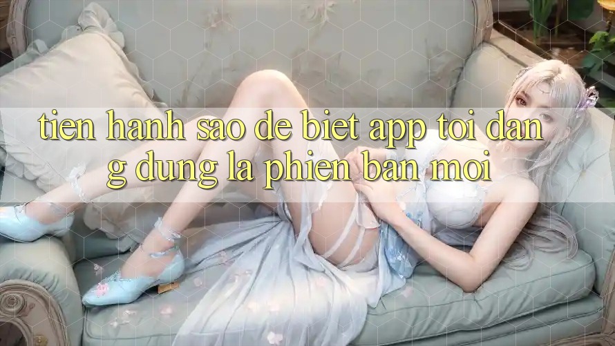Tiến hành sao để biết app tôi đang dùng là phiên bản mới?
