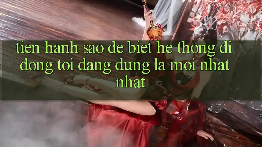 Tiến hành sao để biết hệ thống di động tôi đang dùng là mới nhất nhất?