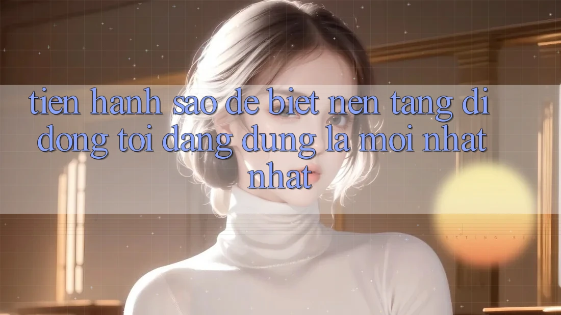 Tiến hành sao để biết nền tảng di động tôi đang dùng là mới nhất nhất?