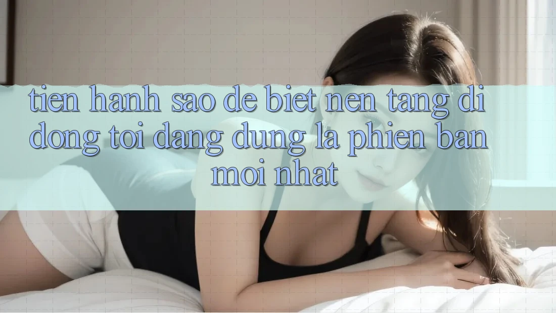 Tiến hành sao để biết nền tảng di động tôi đang dùng là phiên bản mới nhất?