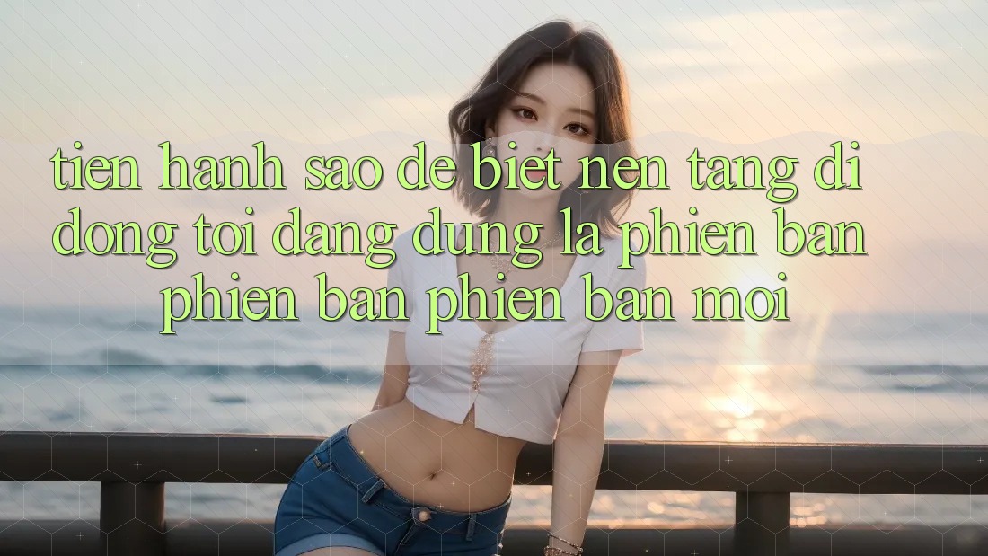 Tiến hành sao để biết nền tảng di động tôi đang dùng là phiên bản phiên bản phiên bản mới?