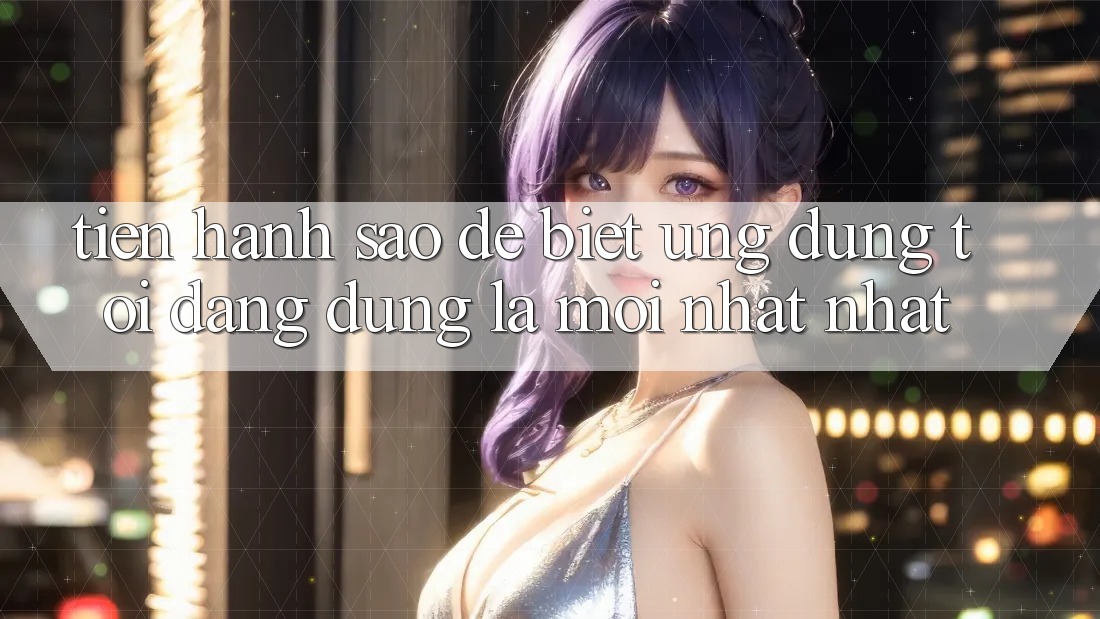 Tiến hành sao để biết ứng dụng tôi đang dùng là mới nhất nhất?