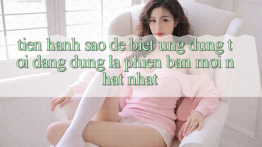 Tiến hành sao để biết ứng dụng tôi đang dùng là phiên bản mới nhất nhất?
