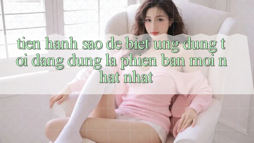 Tiến hành sao để biết ứng dụng tôi đang dùng là phiên bản mới nhất nhất?