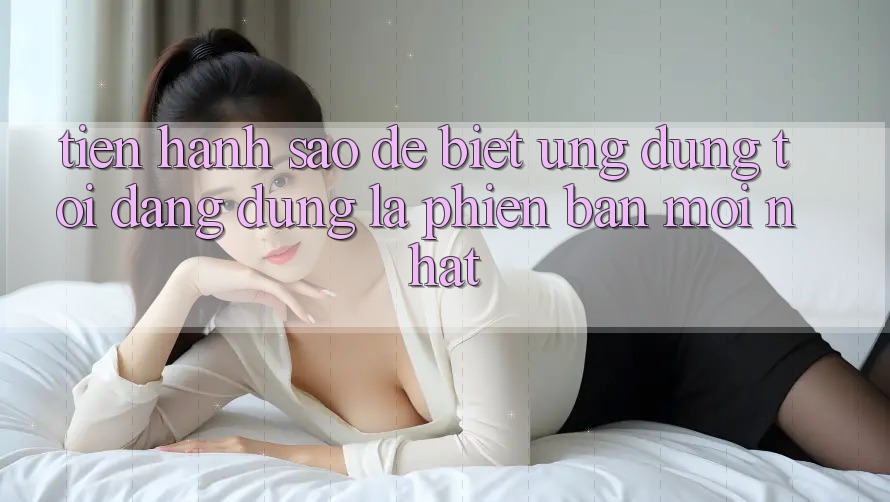 Tiến hành sao để biết ứng dụng tôi đang dùng là phiên bản mới nhất?