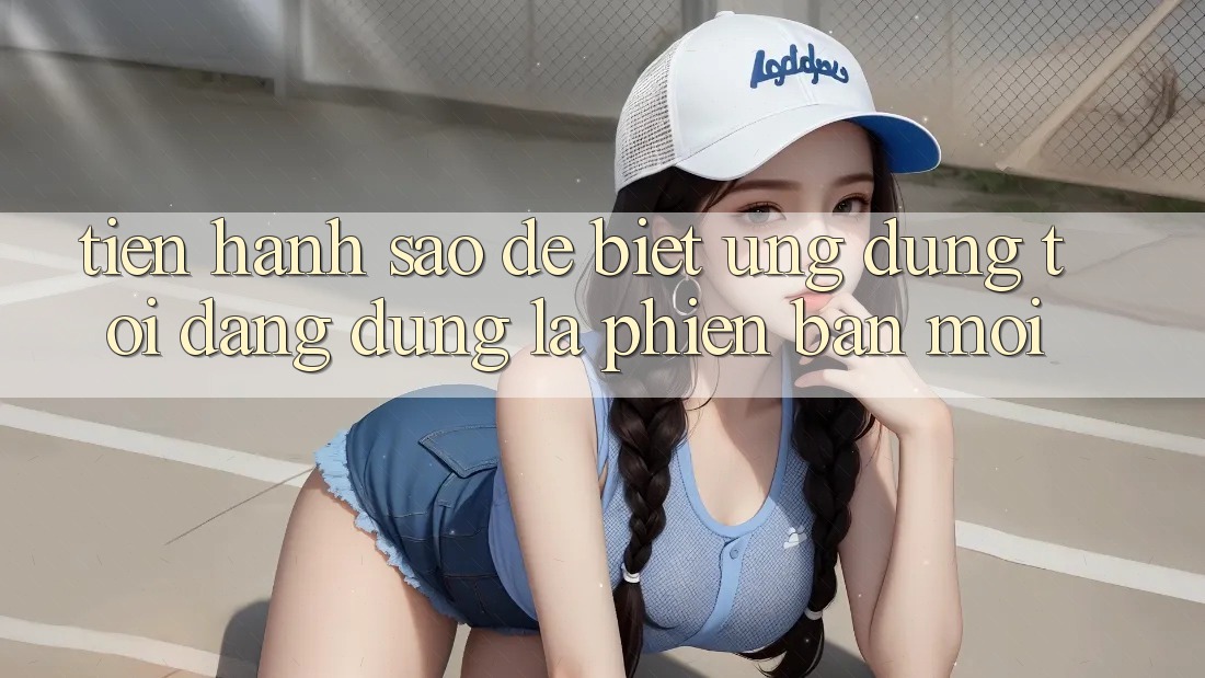 Tiến hành sao để biết ứng dụng tôi đang dùng là phiên bản mới?