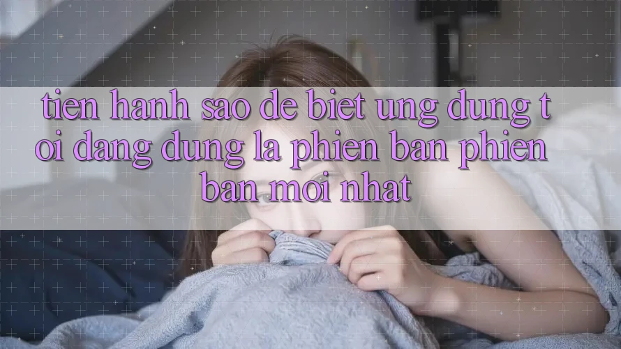 Tiến hành sao để biết ứng dụng tôi đang dùng là phiên bản phiên bản mới nhất?