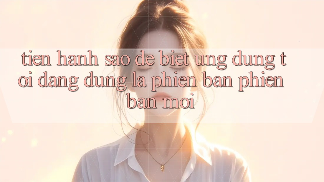 Tiến hành sao để biết ứng dụng tôi đang dùng là phiên bản phiên bản mới?