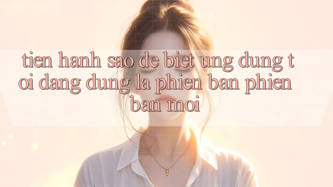 Tiến hành sao để biết ứng dụng tôi đang dùng là phiên bản phiên bản mới?