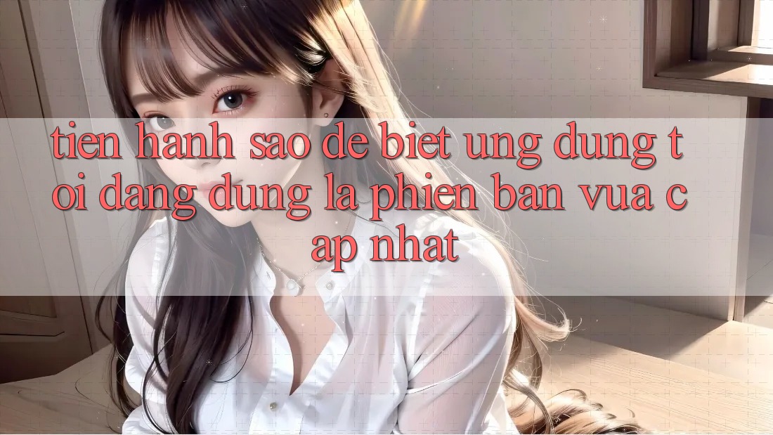 Tiến hành sao để biết ứng dụng tôi đang dùng là phiên bản vừa cập nhật?