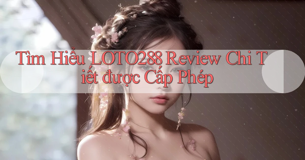tìm hiểu loto288 review chi tiết được cấp phép