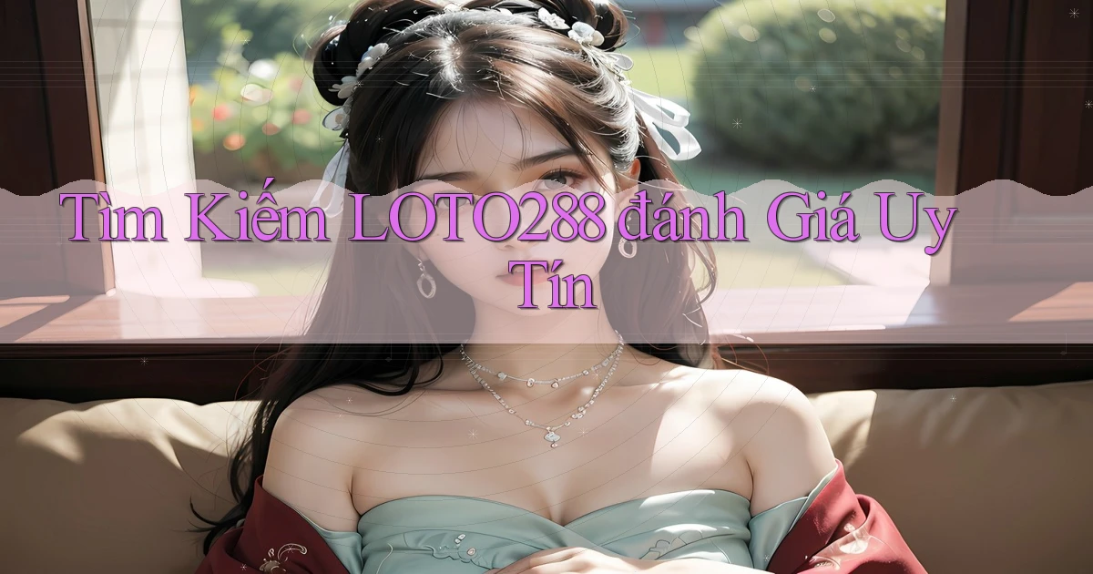 tìm kiếm loto288 đánh giá uy tín