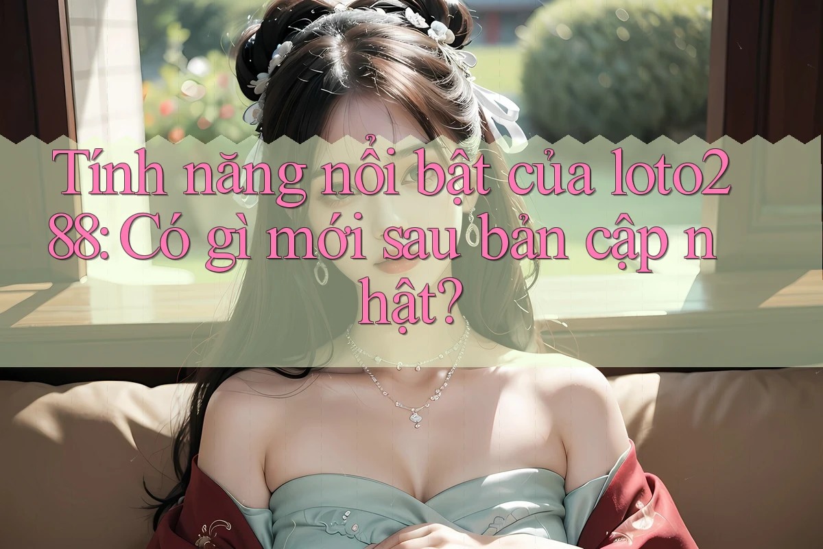 Tính năng nổi bật của loto288: Có gì mới sau bản cập nhật?
