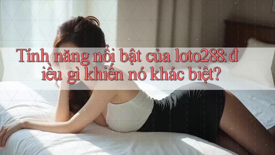 Tính năng nổi bật của loto288: điều gì khiến nó khác biệt?