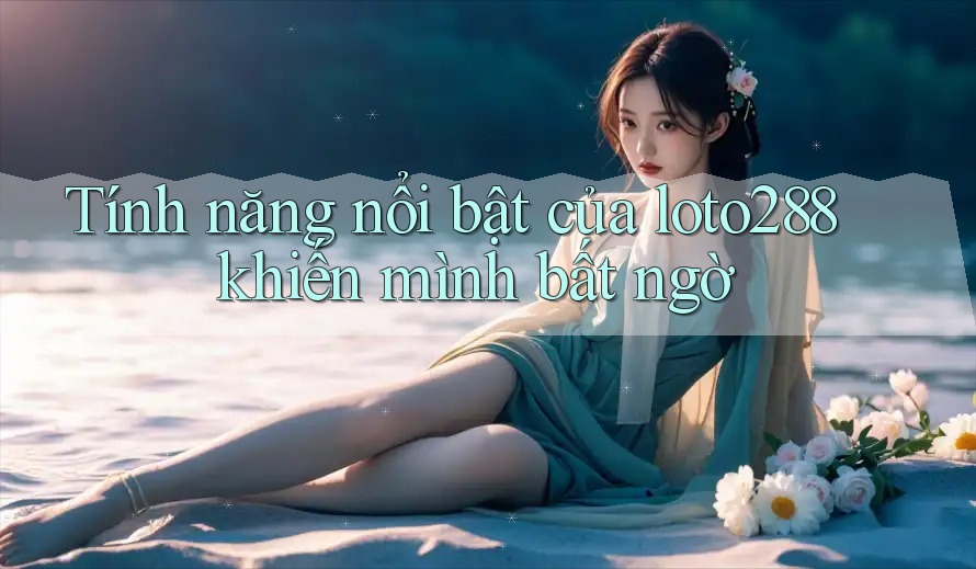 Tính năng nổi bật của loto288 khiến mình bất ngờ