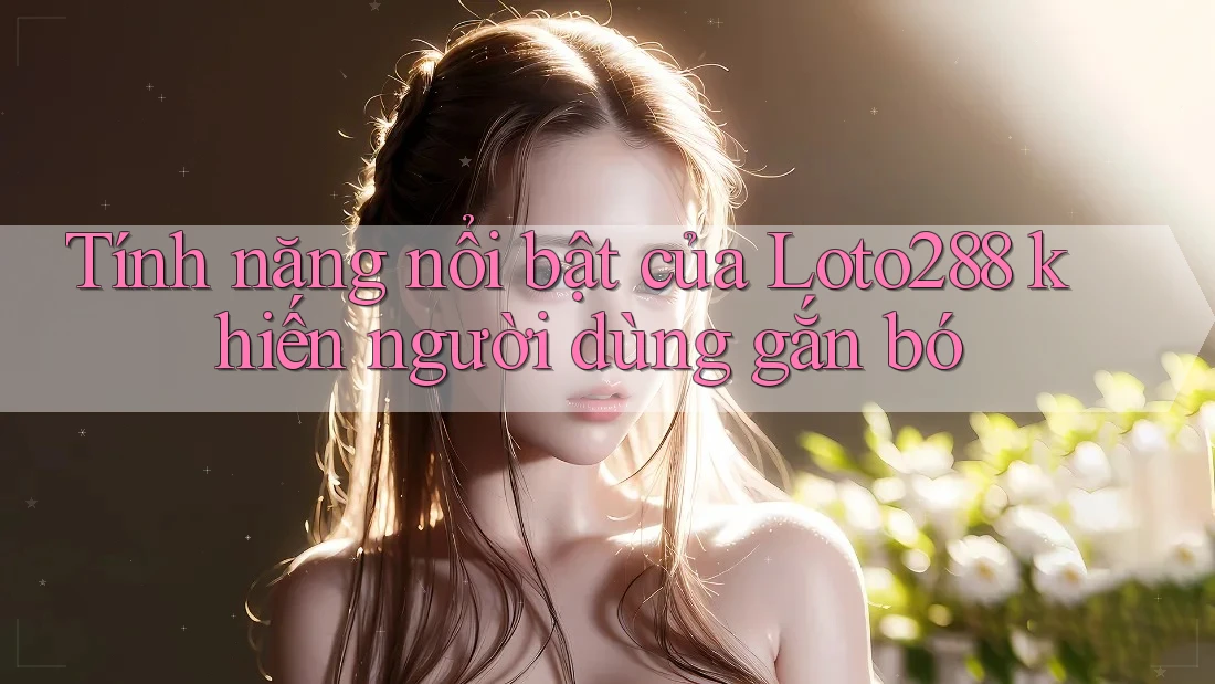 Tính năng nổi bật của Loto288 khiến người dùng gắn bó