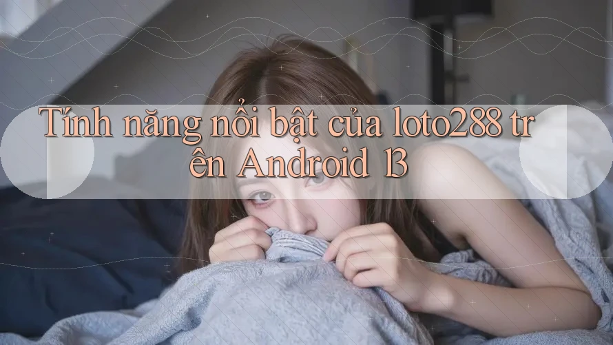 Tính năng nổi bật của Loto288 trên Android 13
