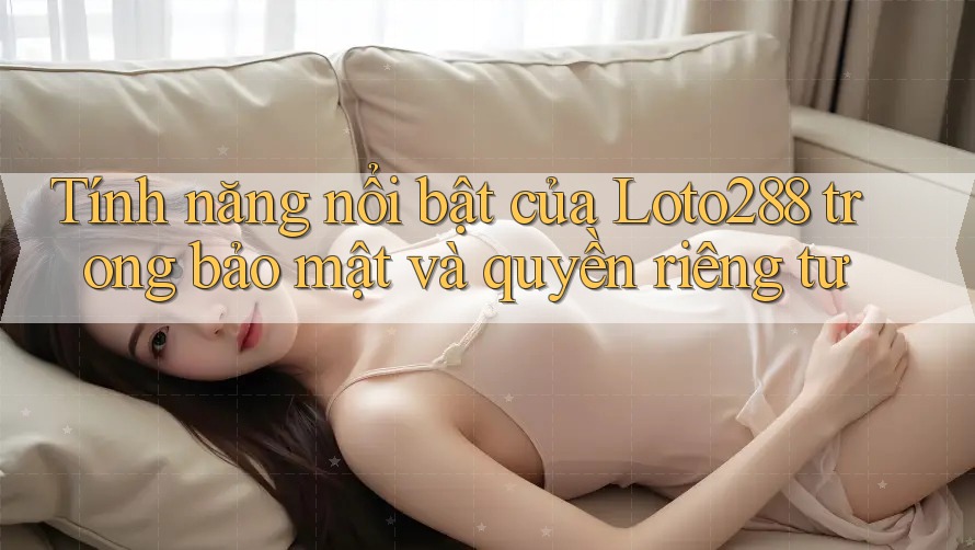 Tính năng nổi bật của Loto288 trong bảo mật và quyền riêng tư