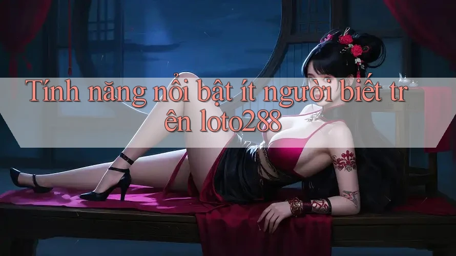 Tính năng nổi bật ít người biết trên loto288